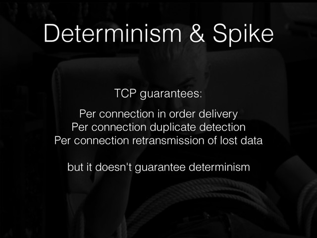 Determinism & Spike
Per connection in order delivery
Per connection duplicate detection
Per connection retransmission of lost data
but it doesn't guarantee determinism
TCP guarantees:
