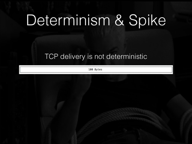 Determinism & Spike
TCP delivery is not deterministic
