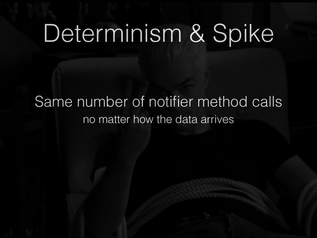 Same number of notiﬁer method calls
Determinism & Spike
no matter how the data arrives
