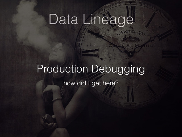 Data Lineage
Production Debugging
how did I get here?
