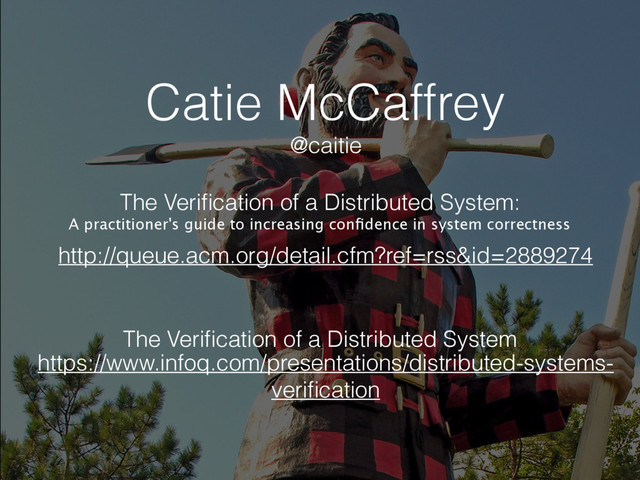 Catie McCaffrey
http://queue.acm.org/detail.cfm?ref=rss&id=2889274
@caitie
The Veriﬁcation of a Distributed System
The Veriﬁcation of a Distributed System:
A practitioner's guide to increasing conﬁdence in system correctness
https://www.infoq.com/presentations/distributed-systems-
veriﬁcation
