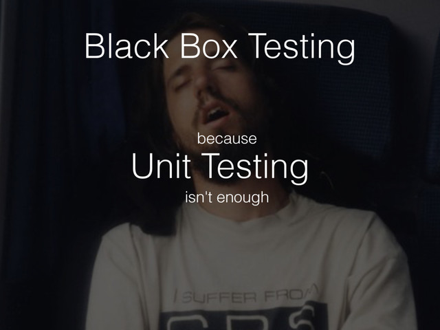 Unit Testing
because
isn't enough
Black Box Testing
