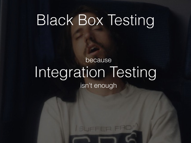 Integration Testing
because
isn't enough
Black Box Testing
