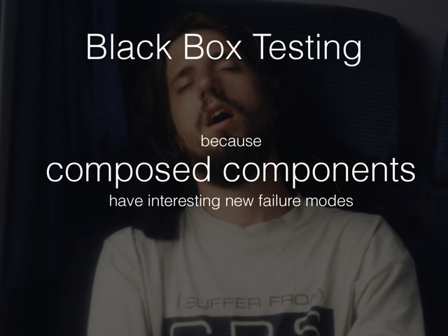 composed components
because
have interesting new failure modes
Black Box Testing
