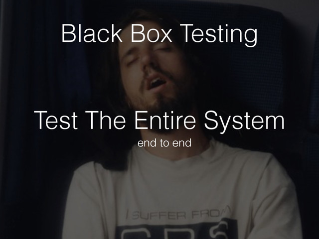 Test The Entire System
end to end
Black Box Testing
