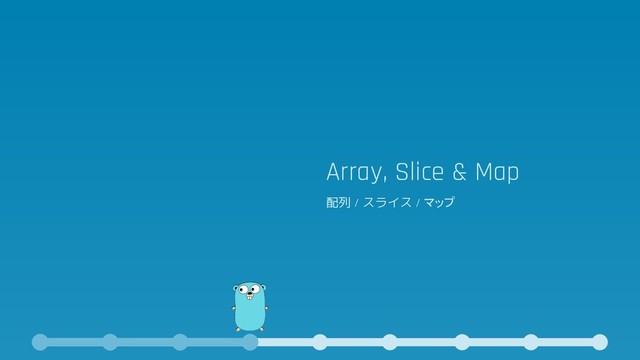 Array, Slice & Map
配列 / スライス / マップ
