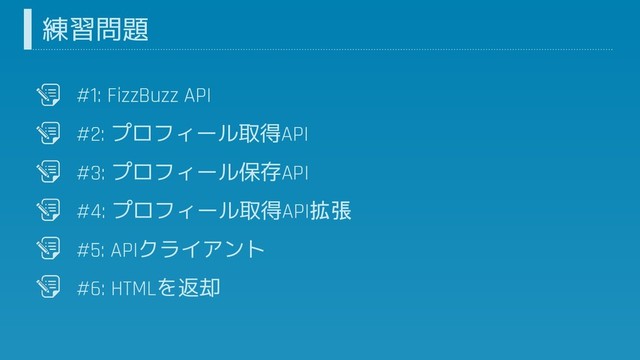 #1: FizzBuzz API
#2: プロフィール取得API
#3: プロフィール保存API
#4: プロフィール取得API拡張
#5: APIクライアント
#6: HTMLを返却
練習問題
