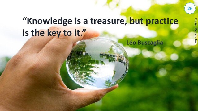 “Knowledge is a treasure, but practice
is the key to it.”
Léo Buscaglia
Photo : Pamela Tom
26
