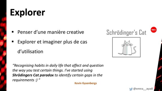 “Recognising habits in daily life that affect and question
the way you test certain things. I've started using
Shrödingers Cat paradox to identify certain gaps in the
requirements :) ”
Kevin Gysenbergs
▪ Penser d’une manière creative
▪ Explorer et imaginer plus de cas
d’utilisation
@emna__ayadi
