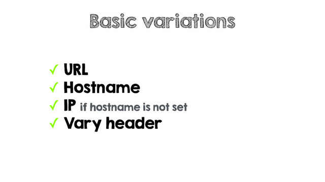 ✓ URL
✓ Hostname
✓ IP if hostname is not set
✓ Vary header
Basic variations
