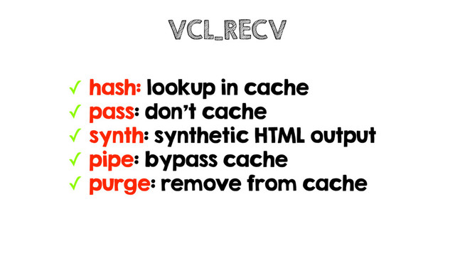 ✓ hash: lookup in cache
✓ pass: don't cache
✓ synth: synthetic HTML output
✓ pipe: bypass cache
✓ purge: remove from cache
VCL_RECV
