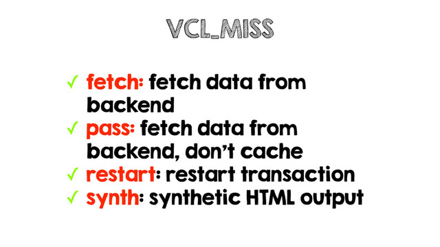 ✓ fetch: fetch data from
backend
✓ pass: fetch data from
backend, don't cache
✓ restart: restart transaction
✓ synth: synthetic HTML output
VCL_MISS

