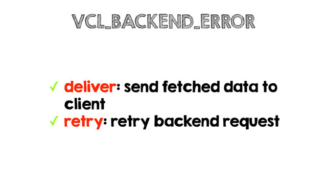 ✓ deliver: send fetched data to
client
✓ retry: retry backend request
VCL_BACKEND_ERROR

