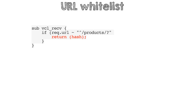 sub vcl_recv {
if (req.url ~ "^/products/?"
return (hash);
}
}
URL whitelist
