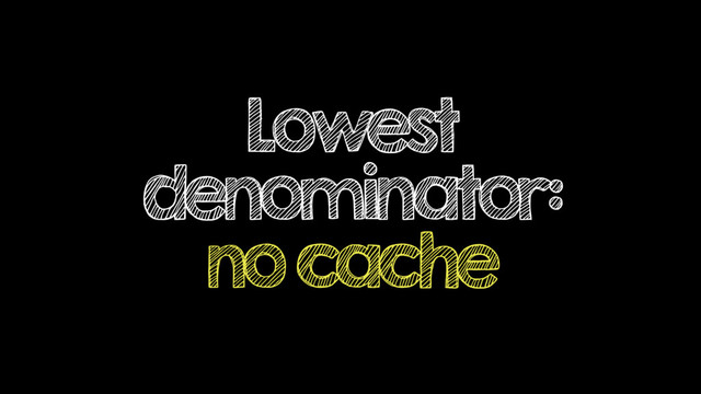 Lowest
denominator:
no cache
