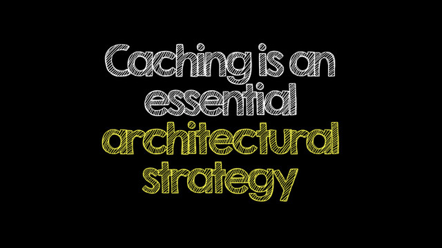 Caching is an
essential
architectural
strategy
