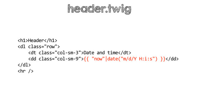 <h1>Header</h1>
<dl class="row">
<dt class="col-sm-3">Date and time</dt>
<dd class="col-sm-9">{{ "now"|date("m/d/Y H:i:s") }}</dd>
</dl>
<hr>
header.twig
