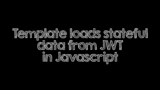 Template loads stateful
data from JWT
in Javascript
