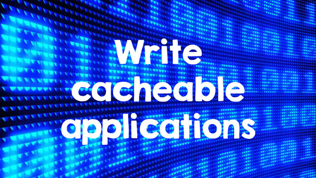 Write
cacheable
applications
