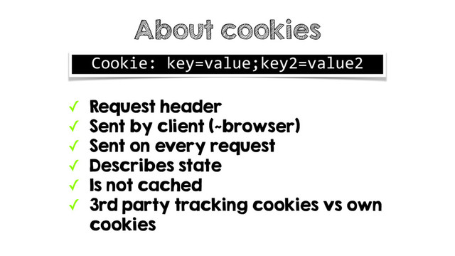 ✓ Request header
✓ Sent by client (~browser)
✓ Sent on every request
✓ Describes state
✓ Is not cached
✓ 3rd party tracking cookies vs own
cookies
About cookies
Cookie: key=value;key2=value2

