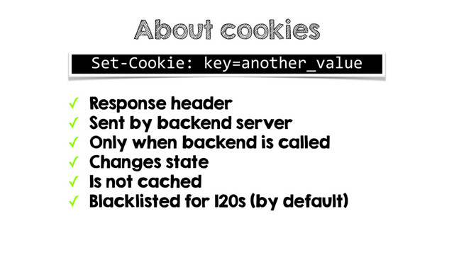 ✓ Response header
✓ Sent by backend server
✓ Only when backend is called
✓ Changes state
✓ Is not cached
✓ Blacklisted for 120s (by default)
About cookies
Set-Cookie: key=another_value
