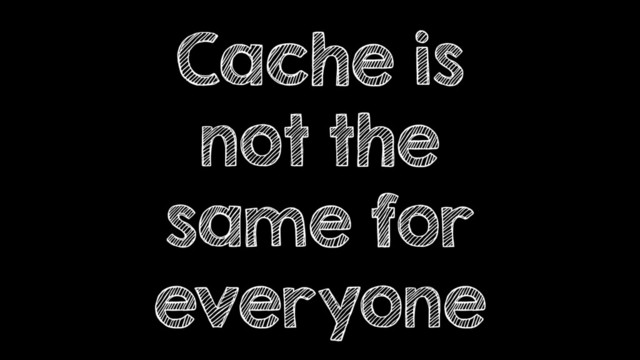 Cache is
not the
same for
everyone
