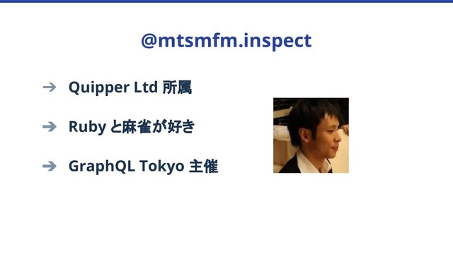 ➔ Quipper Ltd 所属
➔ Ruby と麻雀が好き
➔ GraphQL Tokyo 主催
@mtsmfm.inspect
