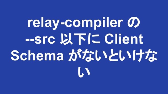 relay-compiler の
--src 以下に Client
Schema がないといけな
い
