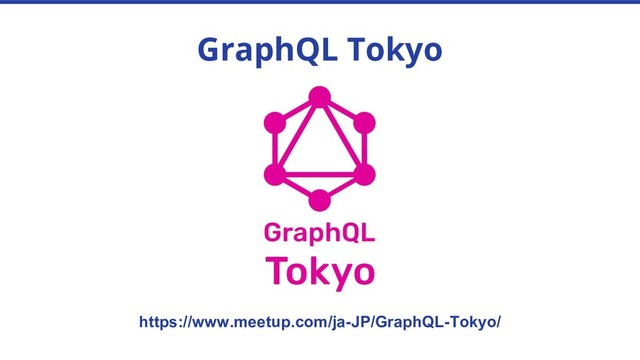 GraphQL Tokyo
https://www.meetup.com/ja-JP/GraphQL-Tokyo/
