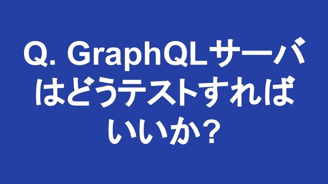 Q. GraphQLサーバ
はどうテストすれば
いいか?

