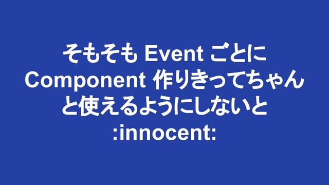 そもそも Event ごとに
Component 作りきってちゃん
と使えるようにしないと
:innocent:

