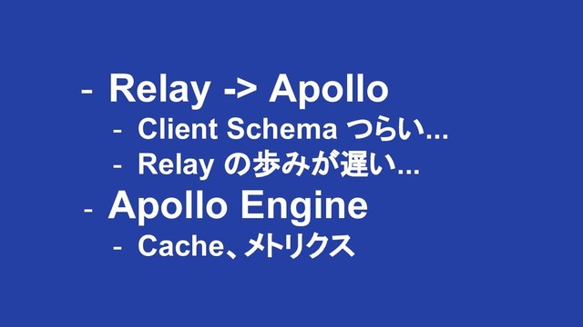 - Relay -> Apollo
- Client Schema つらい...
- Relay の歩みが遅い...
- Apollo Engine
- Cache、メトリクス

