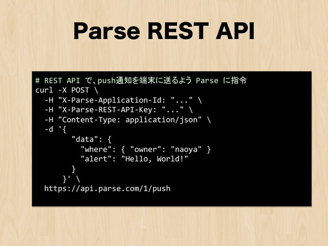 1BSTF3&45"1*
#	  REST	  API	  で、push通知を端末に送るよう	  Parse	  に指令	  
curl	  -­‐X	  POST	  \	  
	  	  -­‐H	  "X-­‐Parse-­‐Application-­‐Id:	  "..."	  \	  
	  	  -­‐H	  "X-­‐Parse-­‐REST-­‐API-­‐Key:	  "..."	  \	  
	  	  -­‐H	  "Content-­‐Type:	  application/json"	  \	  
	  	  -­‐d	  '{	  
	  	  	  	  	  	  	  	  "data":	  {	  
	  	  	  	  	  	  	  	  	  	  "where":	  {	  "owner":	  "naoya"	  }	  
	  	  	  	  	  	  	  	  	  	  "alert":	  "Hello,	  World!"	  
	  	  	  	  	  	  	  	  }	  
	  	  	  	  	  	  }'	  \	  
	  	  https://api.parse.com/1/push	  
	  
