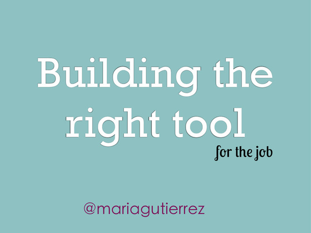 Building the
right tool
f r b
@mariagutierrez
