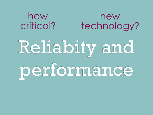 Reliabity and
performance
how
critical?
new
technology?
