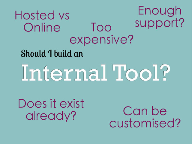 Internal Tool?
S I b
Does it exist
already?
Hosted vs
Online Too
expensive?
Can be
customised?
Enough
support?
