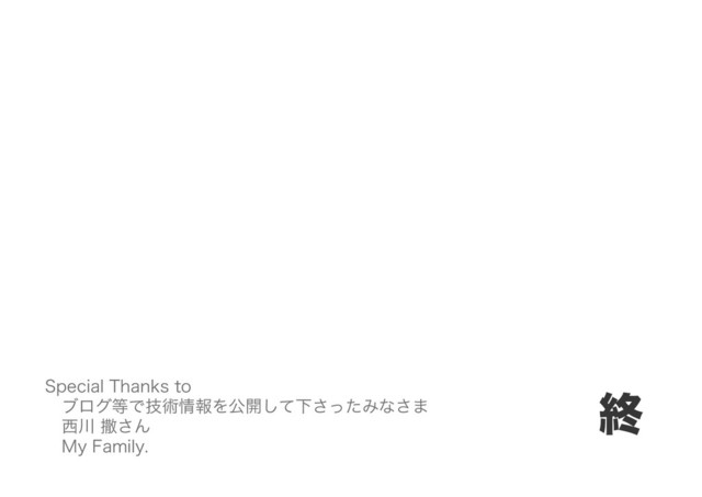 終
Special Thanks to
ブログ等で技術情報を公開して下さったみなさま
西川 撒さん
My Family.
