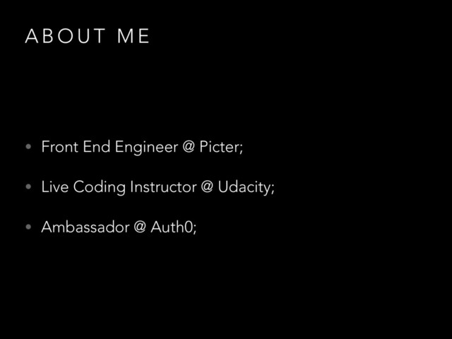 A B O U T M E
• Front End Engineer @ Picter;
• Live Coding Instructor @ Udacity;
• Ambassador @ Auth0;
