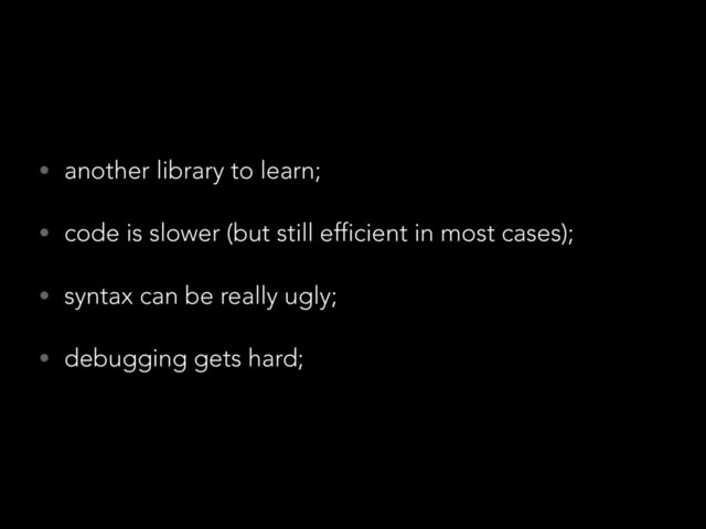 • another library to learn;
• code is slower (but still efficient in most cases);
• syntax can be really ugly;
• debugging gets hard;
