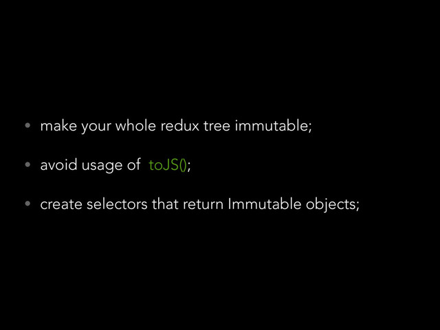 • make your whole redux tree immutable;
• avoid usage of toJS();
• create selectors that return Immutable objects;
