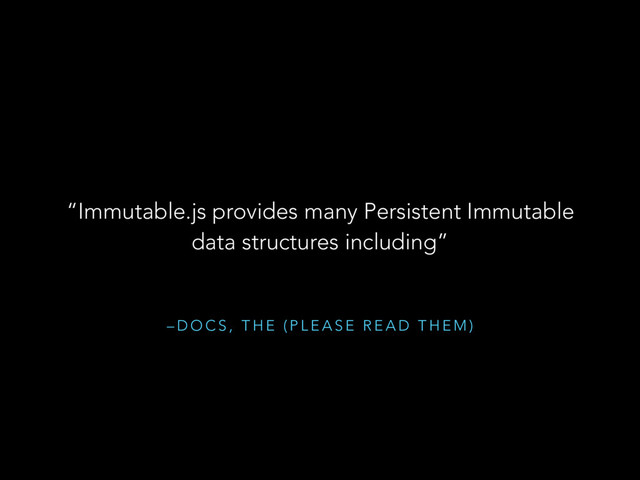 – D O C S , T H E ( P L E A S E R E A D T H E M )
“Immutable.js provides many Persistent Immutable
data structures including”
