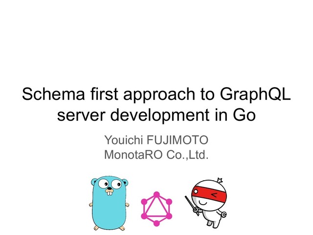 Schema first approach to GraphQL
server development in Go
Youichi FUJIMOTO
MonotaRO Co.,Ltd.
