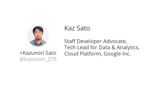 +Kazunori Sato
@kazunori_279
Kaz Sato
Staff Developer Advocate,
Tech Lead for Data & Analytics,
Cloud Platform, Google Inc.
