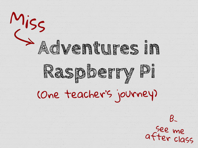 Adventures in
Raspberry Pi
Miss
see me
after class
B-
(One teacher’s journey)
