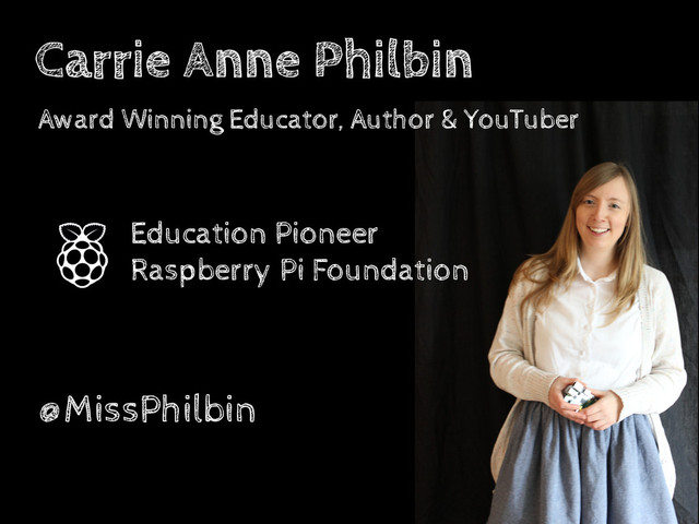 Carrie Anne Philbin
Award Winning Educator, Author & YouTuber
!
!
!
!
!
!
!
!
@MissPhilbin
Education Pioneer
Raspberry Pi Foundation
