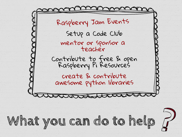 What you can do to help
Raspberry Jam Events
Setup a Code Club
mentor or sponsor a
teacher
Contribute to free & open
Raspberry Pi Resources
create & contribute
awesome python libraries
