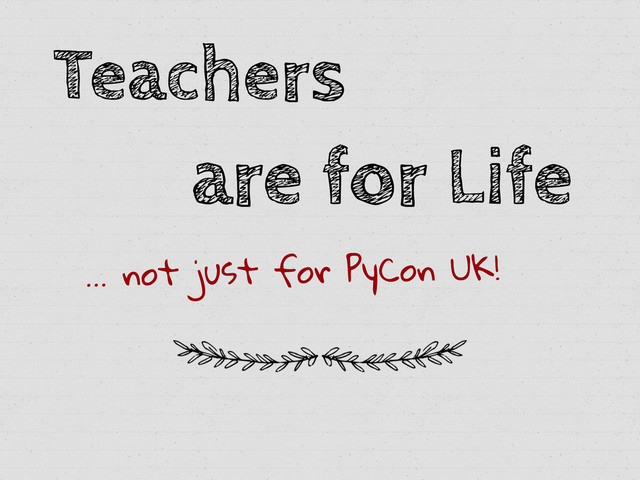 Teachers
are for Life
… not just for PyCon UK!
