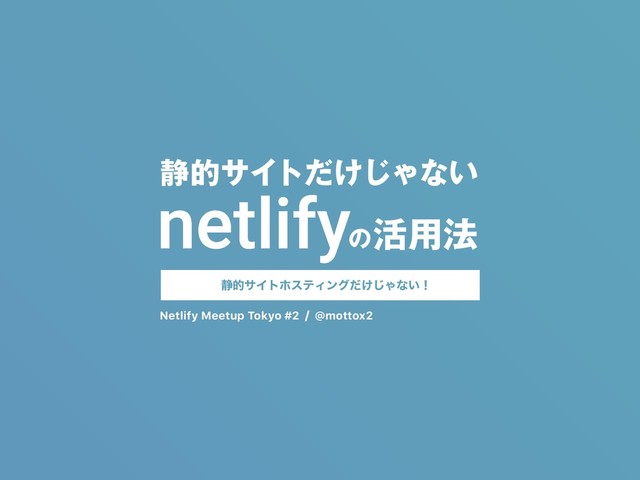 ͷ׆༻๏
@mottox2
/
Netlify Meetup Tokyo #2
੩తαΠτ͚ͩ͡Όͳ͍
੩తαΠτϗεςΟϯά͚ͩ͡Όͳ͍ʂ
