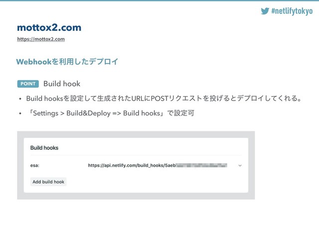 #netlifytokyo
mottox2.com
• Build hooksΛઃఆͯ͠ੜ੒͞ΕͨURLʹPOSTϦΫΤετΛ౤͛ΔͱσϓϩΠͯ͘͠ΕΔɻ
• ʮSettings > Build&Deploy => Build hooksʯͰઃఆՄ
POINT
WebhookΛར༻ͨ͠σϓϩΠ
Build hook
https://mottox2.com
