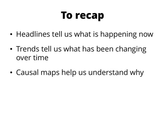 To recap
• Headlines tell us what is happening now
• Trends tell us what has been changing
over time
• Causal maps help us understand why
